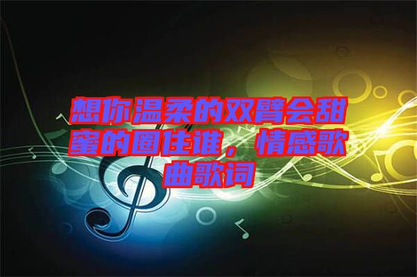 想你溫柔的雙臂會甜蜜的圈住誰，情感歌曲歌詞