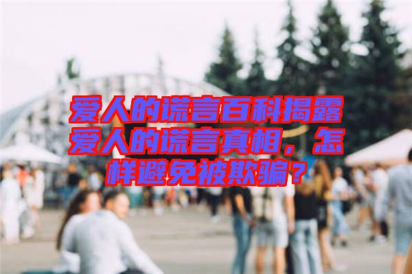 愛人的謊言百科揭露愛人的謊言真相，怎樣避免被欺騙？