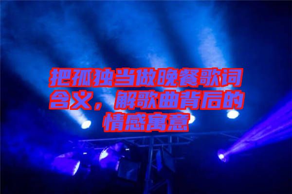 把孤獨(dú)當(dāng)做晚餐歌詞含義，解歌曲背后的情感寓意