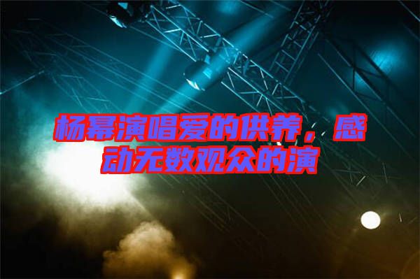 楊冪演唱愛的供養(yǎng)，感動無數(shù)觀眾的演