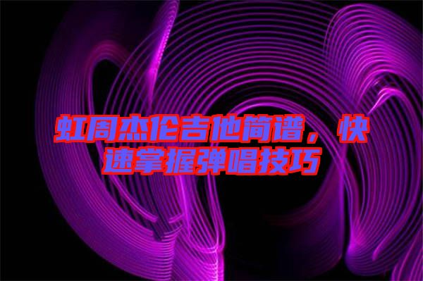 虹周杰倫吉他簡(jiǎn)譜，快速掌握彈唱技巧