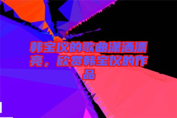 韓寶儀的歌曲瀟灑漂亮，欣賞韓寶儀的作品