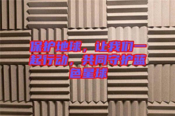 保護(hù)地球，讓我們一起行動(dòng)，共同守護(hù)藍(lán)色星球