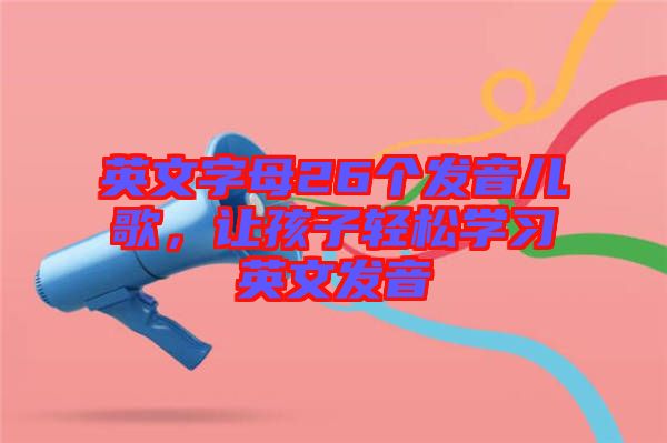 英文字母26個(gè)發(fā)音兒歌，讓孩子輕松學(xué)習(xí)英文發(fā)音