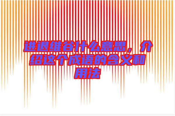 進退維谷什么意思，介紹這個成語的含義和用法