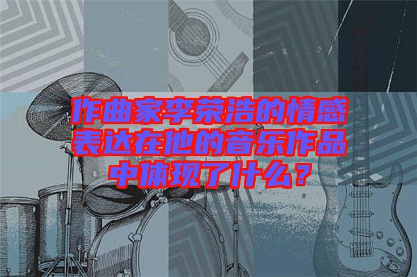作曲家李榮浩的情感表達(dá)在他的音樂(lè)作品中體現(xiàn)了什么？