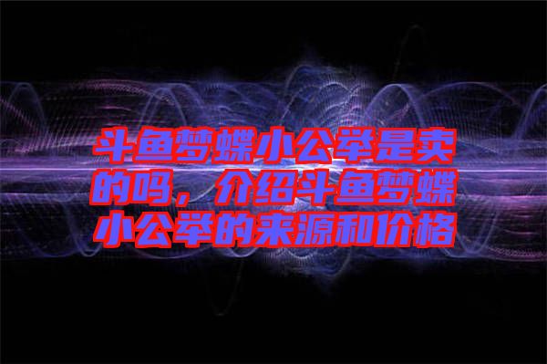 斗魚夢(mèng)蝶小公舉是賣的嗎，介紹斗魚夢(mèng)蝶小公舉的來源和價(jià)格
