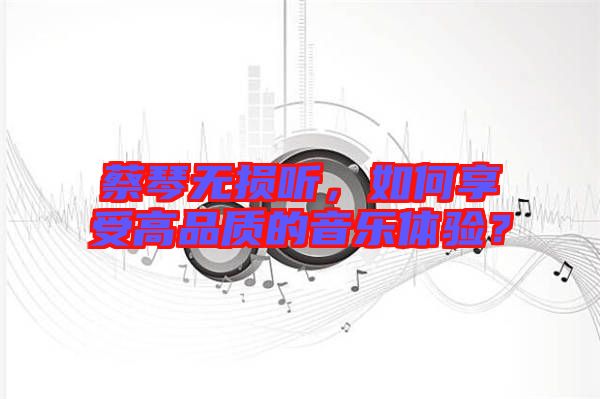 蔡琴無(wú)損聽(tīng)，如何享受高品質(zhì)的音樂(lè)體驗(yàn)？