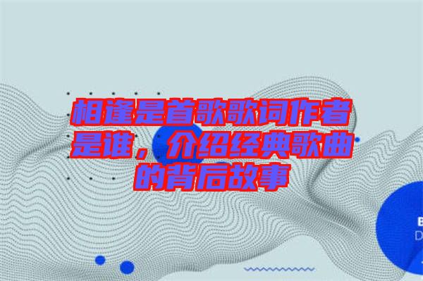 相逢是首歌歌詞作者是誰，介紹經(jīng)典歌曲的背后故事