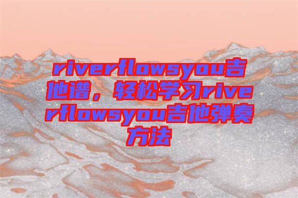 riverflowsyou吉他譜，輕松學習riverflowsyou吉他彈奏方法