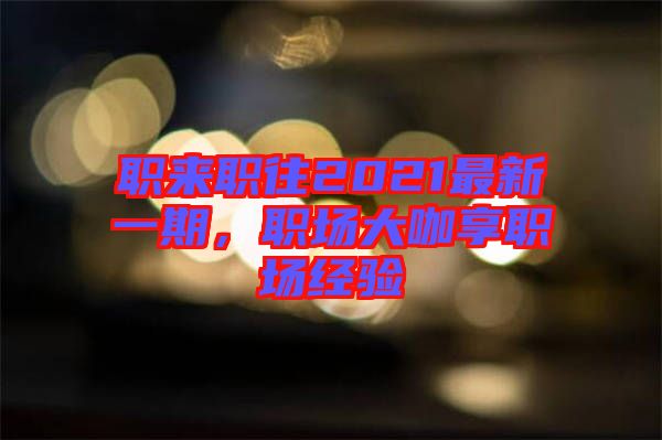 職來職往2021最新一期，職場大咖享職場經(jīng)驗