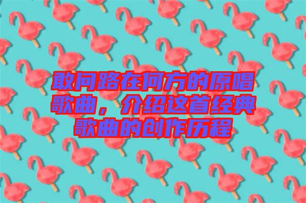 敢問路在何方的原唱歌曲，介紹這首經(jīng)典歌曲的創(chuàng)作歷程