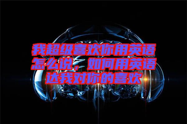 我超級(jí)喜歡你用英語怎么說，如何用英語達(dá)我對(duì)你的喜歡