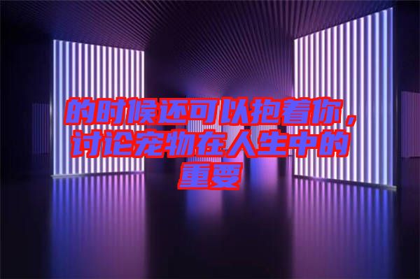 的時(shí)候還可以抱著你，討論寵物在人生中的重要