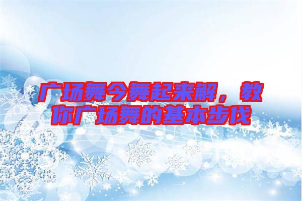 廣場舞今舞起來解，教你廣場舞的基本步伐