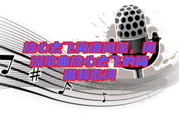 放心去飛簡譜周深，周深歌曲放心去飛的簡譜和歌詞