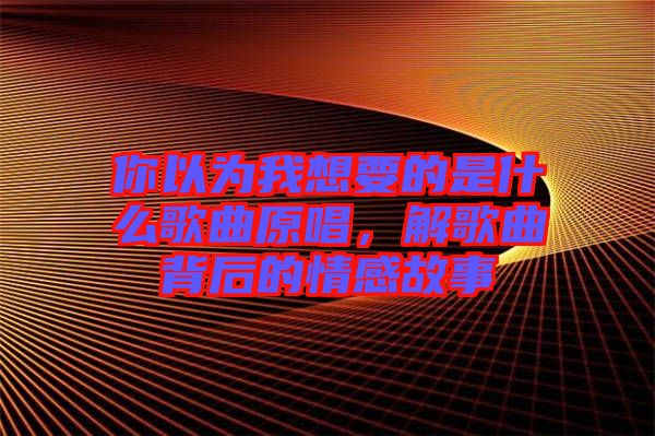 你以為我想要的是什么歌曲原唱，解歌曲背后的情感故事