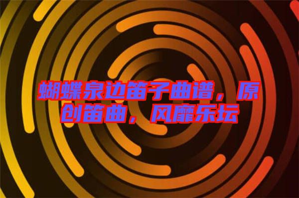 蝴蝶泉邊笛子曲譜，原創(chuàng)笛曲，風(fēng)靡樂壇