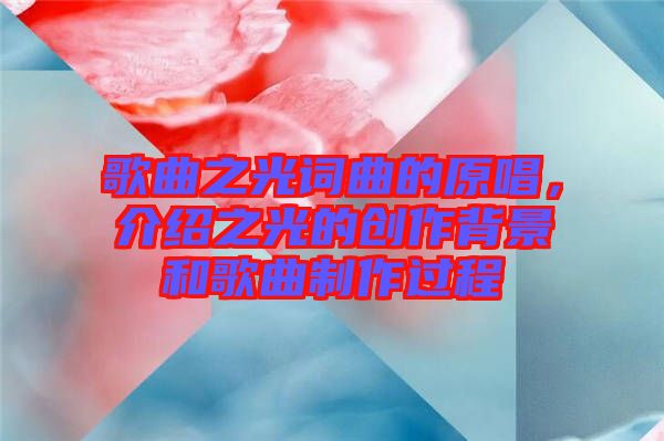歌曲之光詞曲的原唱，介紹之光的創(chuàng)作背景和歌曲制作過(guò)程