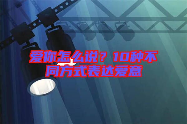 愛(ài)你怎么說(shuō)？10種不同方式表達(dá)愛(ài)意
