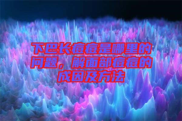 下巴長(zhǎng)痘痘是哪里的問題，解面部痘痘的成因及方法