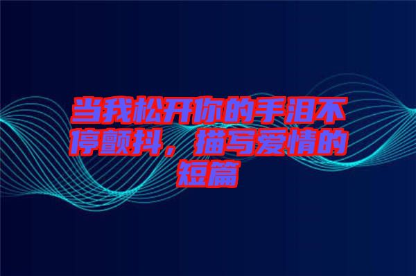 當(dāng)我松開你的手淚不停顫抖，描寫愛情的短篇