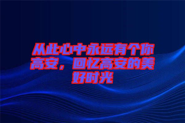 從此心中永遠(yuǎn)有個(gè)你高安，回憶高安的美好時(shí)光