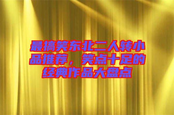 最搞笑東北二人轉(zhuǎn)小品推薦，笑點十足的經(jīng)典作品大盤點