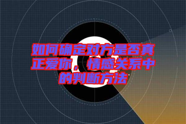如何確定對(duì)方是否真正愛(ài)你，情感關(guān)系中的判斷方法