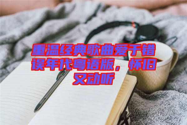 重溫經(jīng)典歌曲愛于錯誤年代粵語版，懷舊又動聽
