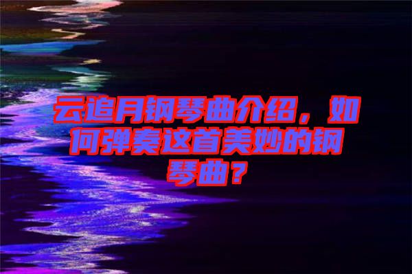 云追月鋼琴曲介紹，如何彈奏這首美妙的鋼琴曲？