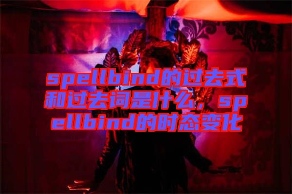 spellbind的過去式和過去詞是什么，spellbind的時(shí)態(tài)變化
