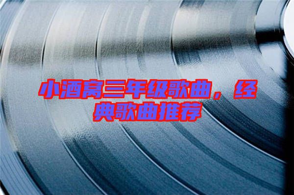 小酒窩三年級(jí)歌曲，經(jīng)典歌曲推薦