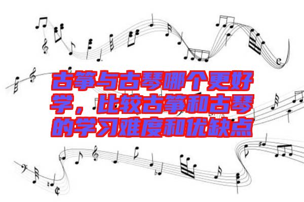 古箏與古琴哪個(gè)更好學(xué)，比較古箏和古琴的學(xué)習(xí)難度和優(yōu)缺點(diǎn)