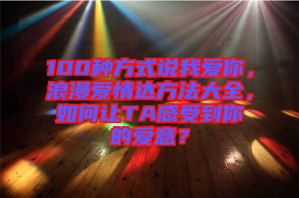 100種方式說我愛你，浪漫愛情達(dá)方法大全，如何讓TA感受到你的愛意？