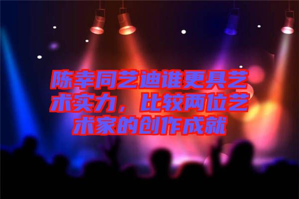 陳幸同藝迪誰更具藝術(shù)實(shí)力，比較兩位藝術(shù)家的創(chuàng)作成就