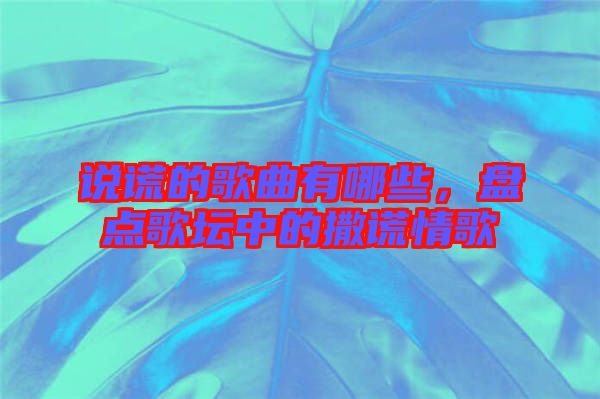 說謊的歌曲有哪些，盤點(diǎn)歌壇中的撒謊情歌
