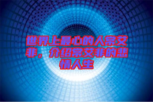 世界上最心的人常艾非，介紹常艾非的悲情人生
