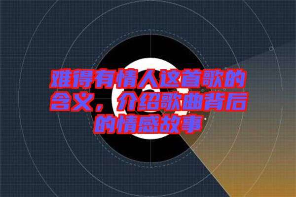 難得有情人這首歌的含義，介紹歌曲背后的情感故事