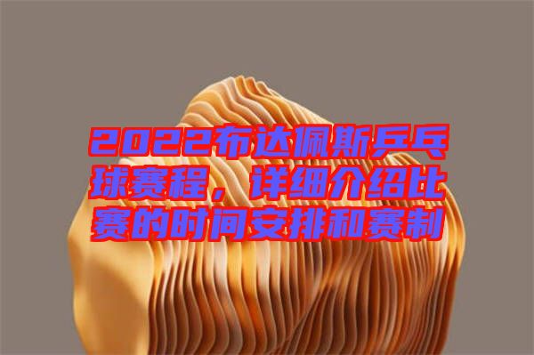 2022布達(dá)佩斯乒乓球賽程，詳細(xì)介紹比賽的時(shí)間安排和賽制