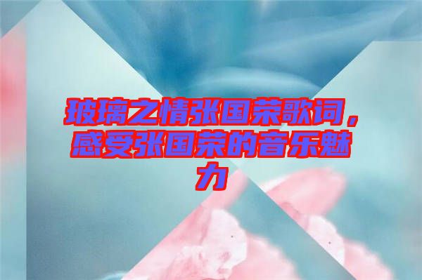 玻璃之情張國榮歌詞，感受張國榮的音樂魅力