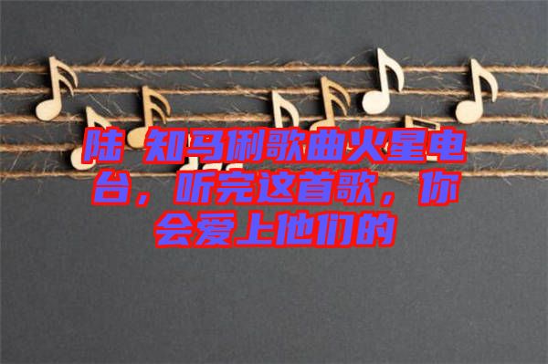陸垚知馬俐歌曲火星電臺，聽完這首歌，你會愛上他們的