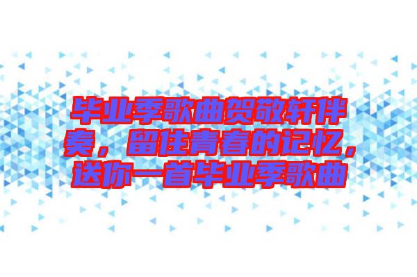 畢業(yè)季歌曲賀敬軒伴奏，留住青春的記憶，送你一首畢業(yè)季歌曲