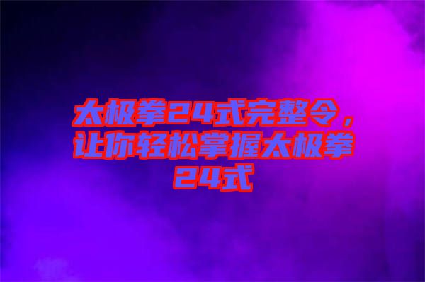 太極拳24式完整令，讓你輕松掌握太極拳24式