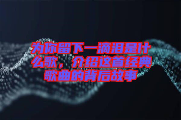 為你留下一滴淚是什么歌，介紹這首經(jīng)典歌曲的背后故事