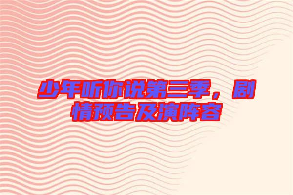 少年聽你說第三季，劇情預(yù)告及演陣容
