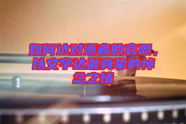 如何達對逝者的哀思，以文字達最真摯的悼念之情