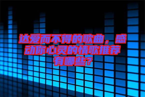 達愛而不得的歌曲，感動你心靈的情歌推薦有哪些？
