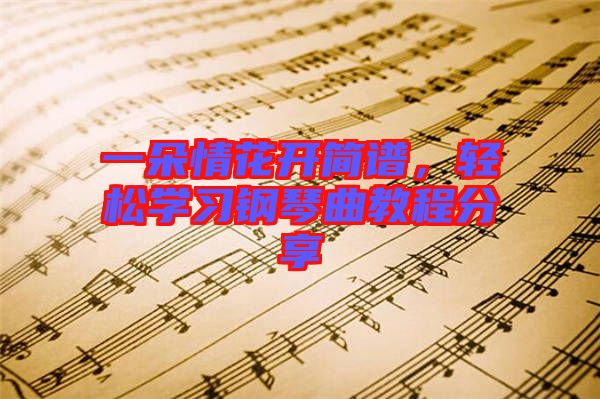 一朵情花開簡(jiǎn)譜，輕松學(xué)習(xí)鋼琴曲教程分享