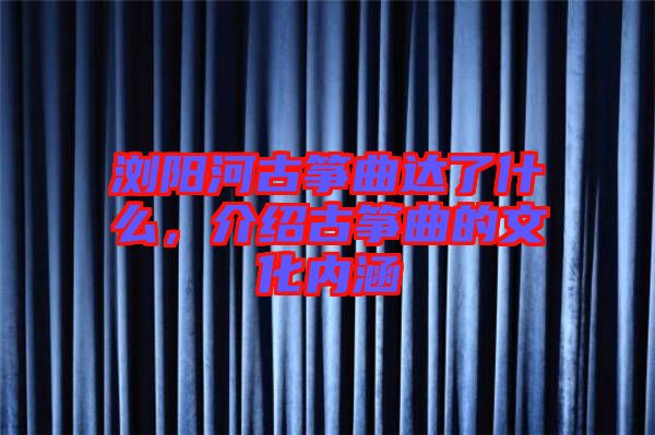 瀏陽(yáng)河古箏曲達(dá)了什么，介紹古箏曲的文化內(nèi)涵